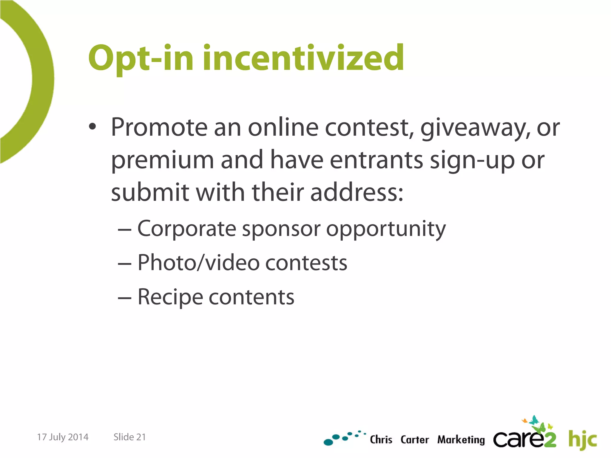 Opt-in incentivized
• Promote an online contest, giveaway, or
premium and have entrants sign-up or
submit with their address:
– Corporate sponsor opportunity
– Photo/video contests
– Recipe contents
17 July 2014 Slide 21
 