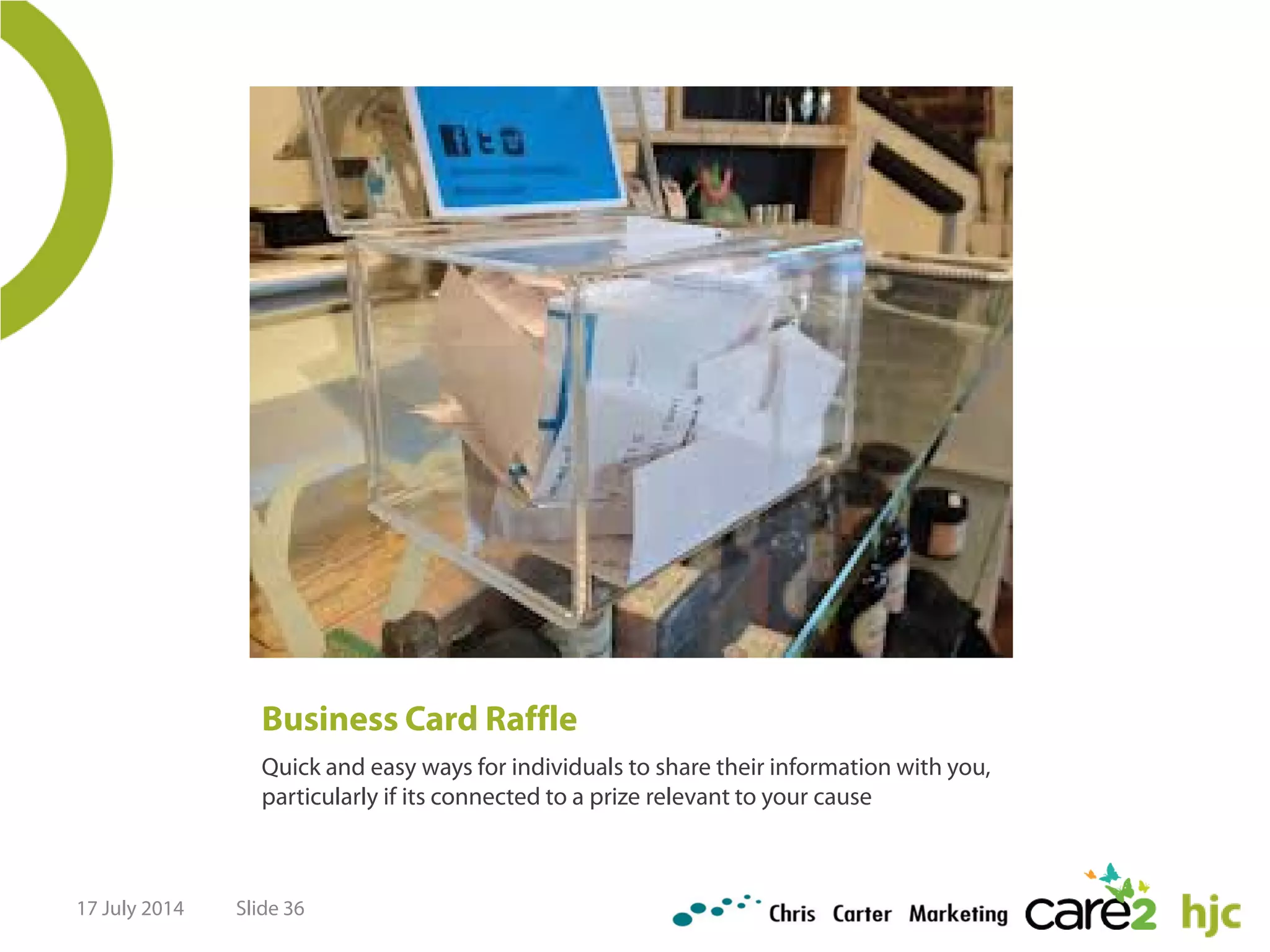 Business Card Raffle
Quick and easy ways for individuals to share their information with you,
particularly if its connected to a prize relevant to your cause
17 July 2014 Slide 36
 