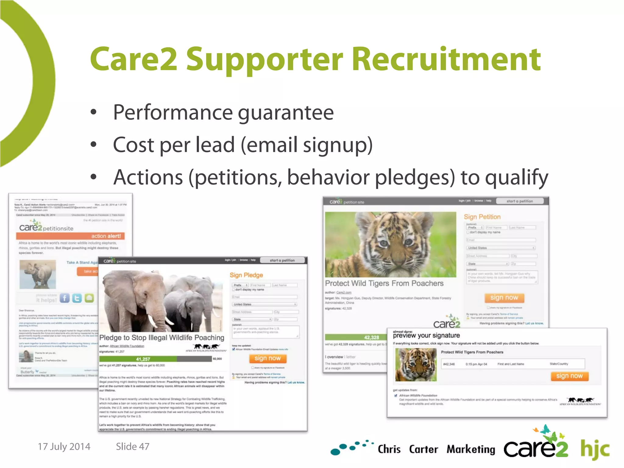 Care2 Supporter Recruitment
17 July 2014 Slide 47
• Performance guarantee
• Cost per lead (email signup)
• Actions (petitions, behavior pledges) to qualify
 