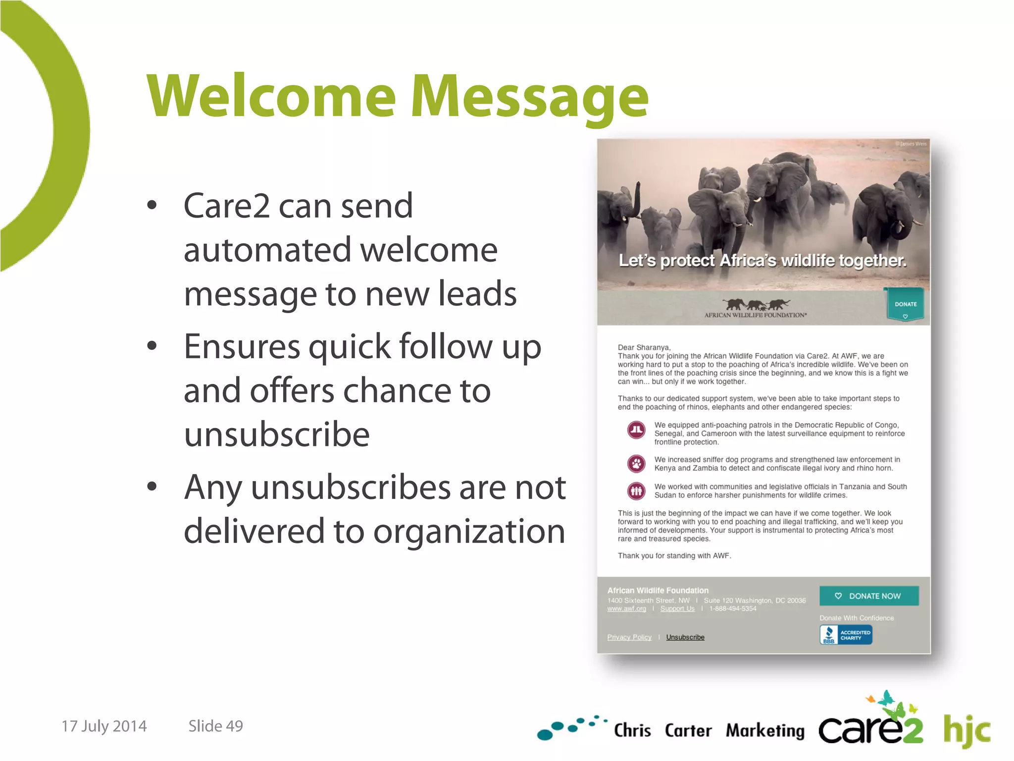 17 July 2014 Slide 49
• Care2 can send
automated welcome
message to new leads
• Ensures quick follow up
and offers chance to
unsubscribe
• Any unsubscribes are not
delivered to organization
Welcome Message
 