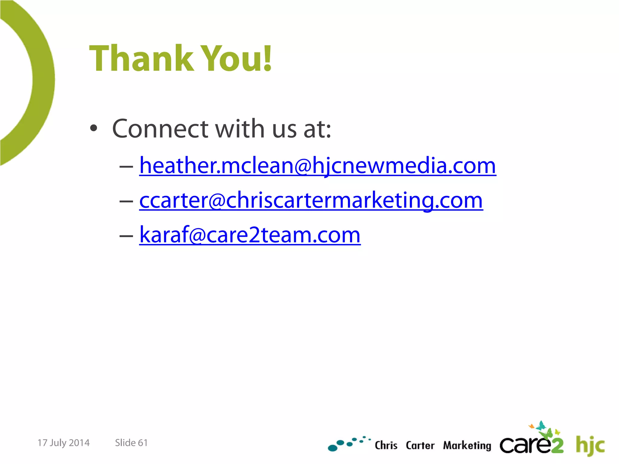 Thank You!
• Connect with us at:
– heather.mclean@hjcnewmedia.com
– ccarter@chriscartermarketing.com
– karaf@care2team.com
17 July 2014 Slide 61
 