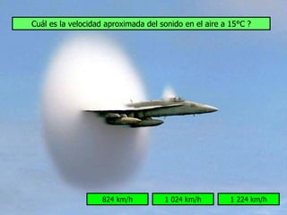 Cuál es la velocidad aproximada del sonido en el aire a 15°C ?




                   824 km/h          1 024 km/h         1 224 km/h
 