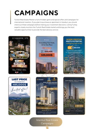 Istanbul Real Estate
Campaigns
CAMPAIGNS
Turkish Real Estate Market is full of hidden gems and special offers and campaigns for
international investors. If you plan to purchase an apartment in Istanbul, you should
check out these campaigns before making your investment decisions. Listing Turkey
experts closely monitors the Turkish Real Estate market and brings you the most
valuable opportunities to provide the best advisory service.
 