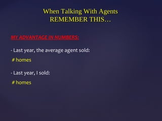 When Talking With AgentsWhen Talking With Agents
REMEMBER THIS…REMEMBER THIS…
MY ADVANTAGE IN NUMBERS:
- Last year, the average agent sold:
# homes
- Last year, I sold:
# homes
 
