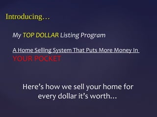 Introducing…Introducing…
My TOP DOLLAR Listing Program
A Home Selling System That Puts More Money In
YOUR POCKET
Here’s how we sell your home for
every dollar it’s worth…
 