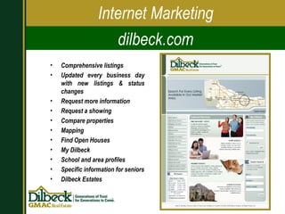 Comprehensive listings Updated every business day with new listings & status changes Request more information Request a showing Compare properties Mapping Find Open Houses My Dilbeck School and area profiles Specific information for seniors Dilbeck Estates Internet Marketing dilbeck.com 