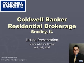 Coldwell Banker Residential Brokerage Bradley, IL Listing Presentation Jeffrey Whittum, Realtor NAR, IAR, KCAR Cell Phone: 815-954-0929 Email:  [email_address] 