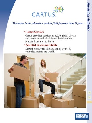 Cartus Services Cartus provides services to 1,250 global clients and manages and administers the relocation process from start to finish. Potential buyers worldwide Moved employees into and out of over 160 countries around the world. The leader in the relocation services field for more than 50 years. Marketing Activities 