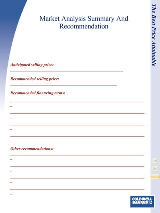 Market Analysis Summary And Recommendation Anticipated selling price: ______________________________________________________ Recommended selling price: ___________________________________________________ Recommended financing terms: _________________________________________________________________ _________________________________________________________________ _________________________________________________________________ _________________________________________________________________ Other recommendations: _________________________________________________________________ _________________________________________________________________ _________________________________________________________________ _________________________________________________________________ The Best Price Attainable 