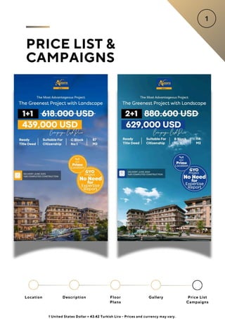 PRICE LIST &
CAMPAIGNS
Location Floor
Plans
Gallery
Description Price List
Campaigns
1 United States Dollar = 43.42 Turkish Lira - Prices and currency may vary.
 