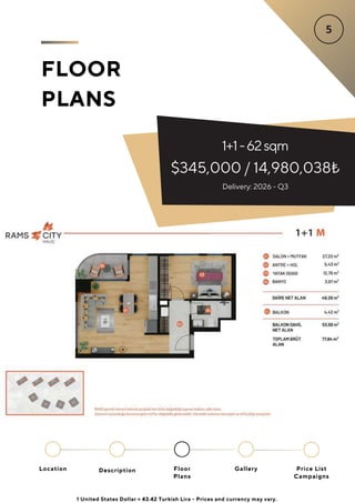 FLOOR
PLANS
1+1-62sqm
$345,000 / 14,980,038₺
Delivery: 2026 - Q3
Location Floor
Plans
Gallery
Description Price List
Campaigns
1 United States Dollar = 43.42 Turkish Lira - Prices and currency may vary.
 