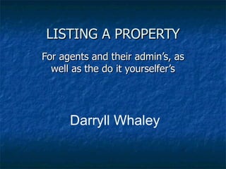 LISTING A PROPERTY For agents and their admin’s, as well as the do it yourselfer’s Darryll Whaley 