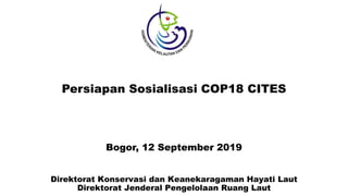 Persiapan Sosialisasi COP18 CITES
Bogor, 12 September 2019
Direktorat Konservasi dan Keanekaragaman Hayati Laut
Direktorat Jenderal Pengelolaan Ruang Laut
 
