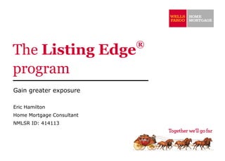 ®
The Listing Edge
program
Gain greater exposure

Eric Hamilton
Home Mortgage Consultant
NMLSR ID: 414113
 