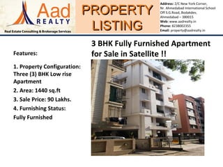 PROPERTYPROPERTY
LISTINGLISTING
Address: 2/C New York Corner,
Nr. Ahmedabad International School
Off S.G.Road, Bodakdev,
Ahmedabad – 380015
Web: www.aadrealty.in
Phone: 8238002355
Email: property@aadrealty.in
Features:
1. Property Configuration:
Three (3) BHK Low rise
Apartment
2. Area: 1440 sq.ft
3. Sale Price: 90 Lakhs.
4. Furnishing Status:
Fully Furnished
3 BHK Fully Furnished Apartment
for Sale in Satellite !!
 