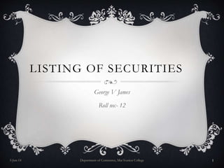 LISTING OF SECURITIES
George V James
Roll no:- 12
5-Jun-14 Department of Commerce, Mar Ivanios College 1
 