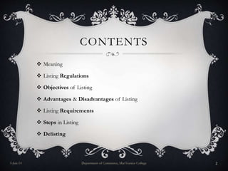 CONTENTS
 Meaning
 Listing Regulations
 Objectives of Listing
 Advantages & Disadvantages of Listing
 Listing Requirements
 Steps in Listing
 Delisting
5-Jun-14 Department of Commerce, Mar Ivanios College 2
 