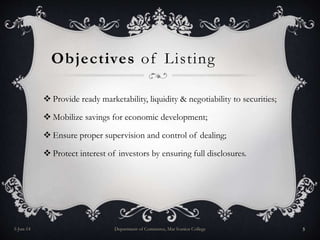 Objectives of Listing
5-Jun-14 Department of Commerce, Mar Ivanios College 5
 Provide ready marketability, liquidity & negotiability to securities;
 Mobilize savings for economic development;
 Ensure proper supervision and control of dealing;
 Protect interest of investors by ensuring full disclosures.
 