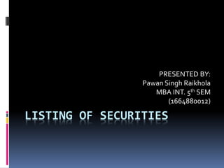 LISTING OF SECURITIES
PRESENTED BY:
Pawan Singh Raikhola
MBA INT. 5th SEM
(1664880012)
 