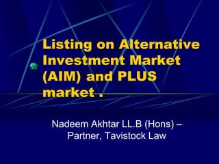 Listing on Alternative Investment Market (AIM) 	and PLUS market .		 Nadeem Akhtar LL.B (Hons) – Partner, Tavistock Law  