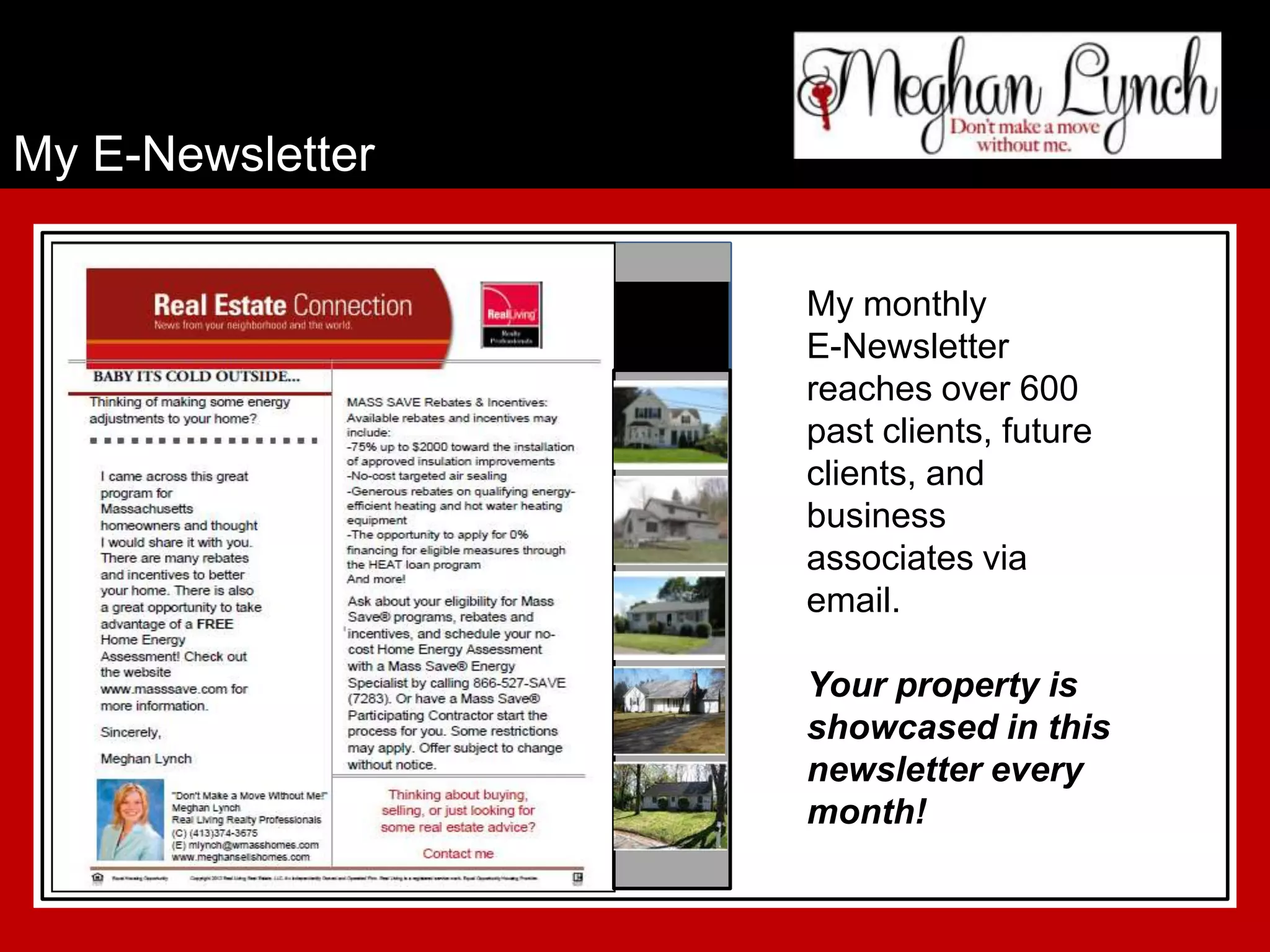 My E-Newsletter

                  My monthly
                  E-Newsletter
                  reaches over 600
                  past clients, future
                  clients, and
                  business
                  associates via
                  email.

                  Your property is
                  showcased in this
                  newsletter every
                  month!
 