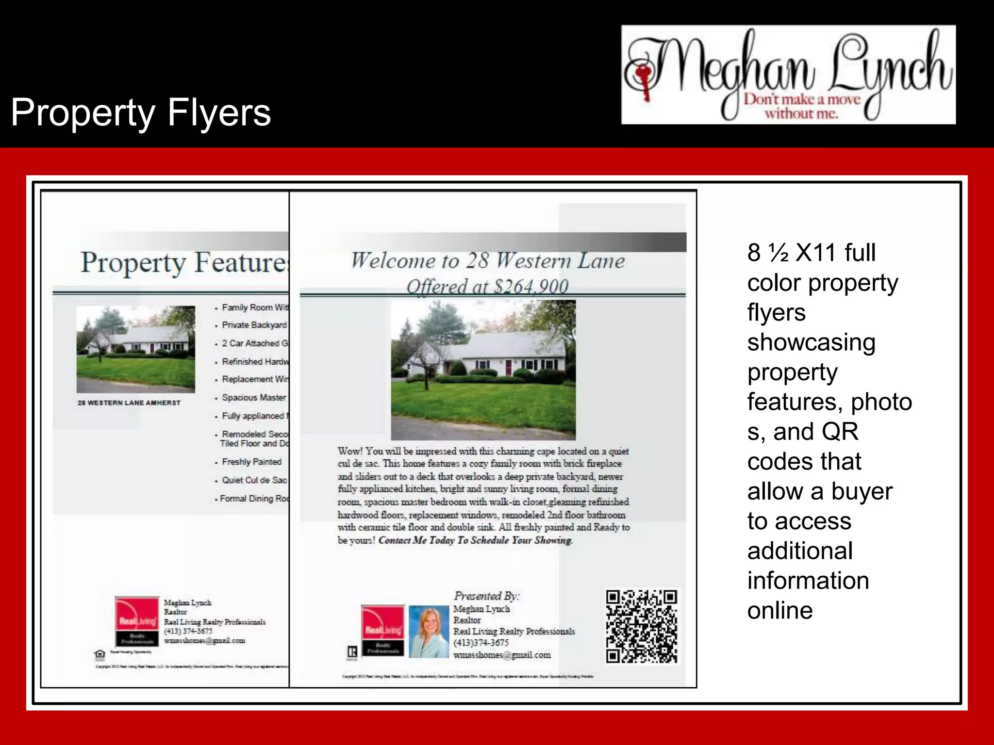 Property Flyers


                  8 ½ X11 full
                  color property
                  flyers
                  showcasing
                  property
                  features, photo
                  s, and QR
                  codes that
                  allow a buyer
                  to access
                  additional
                  information
                  online
 