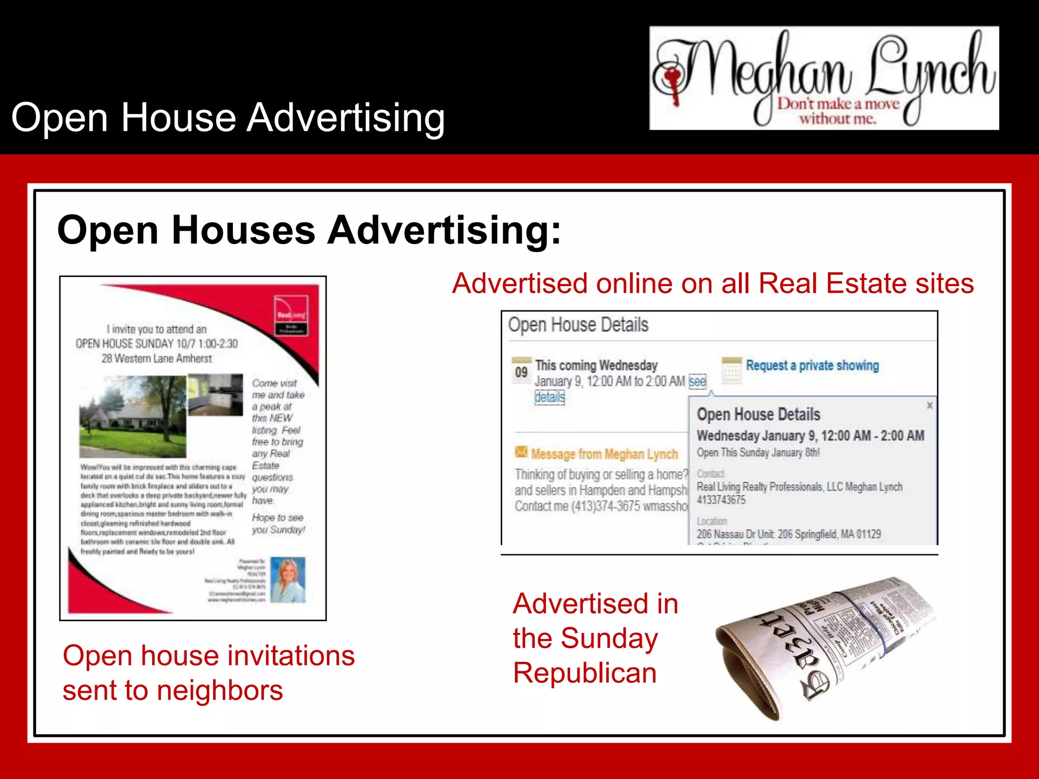 Open House Advertising

  Open Houses Advertising:
                           Advertised online on all Real Estate sites




                               Advertised in
                               the Sunday
  Open house invitations
                               Republican
  sent to neighbors
 