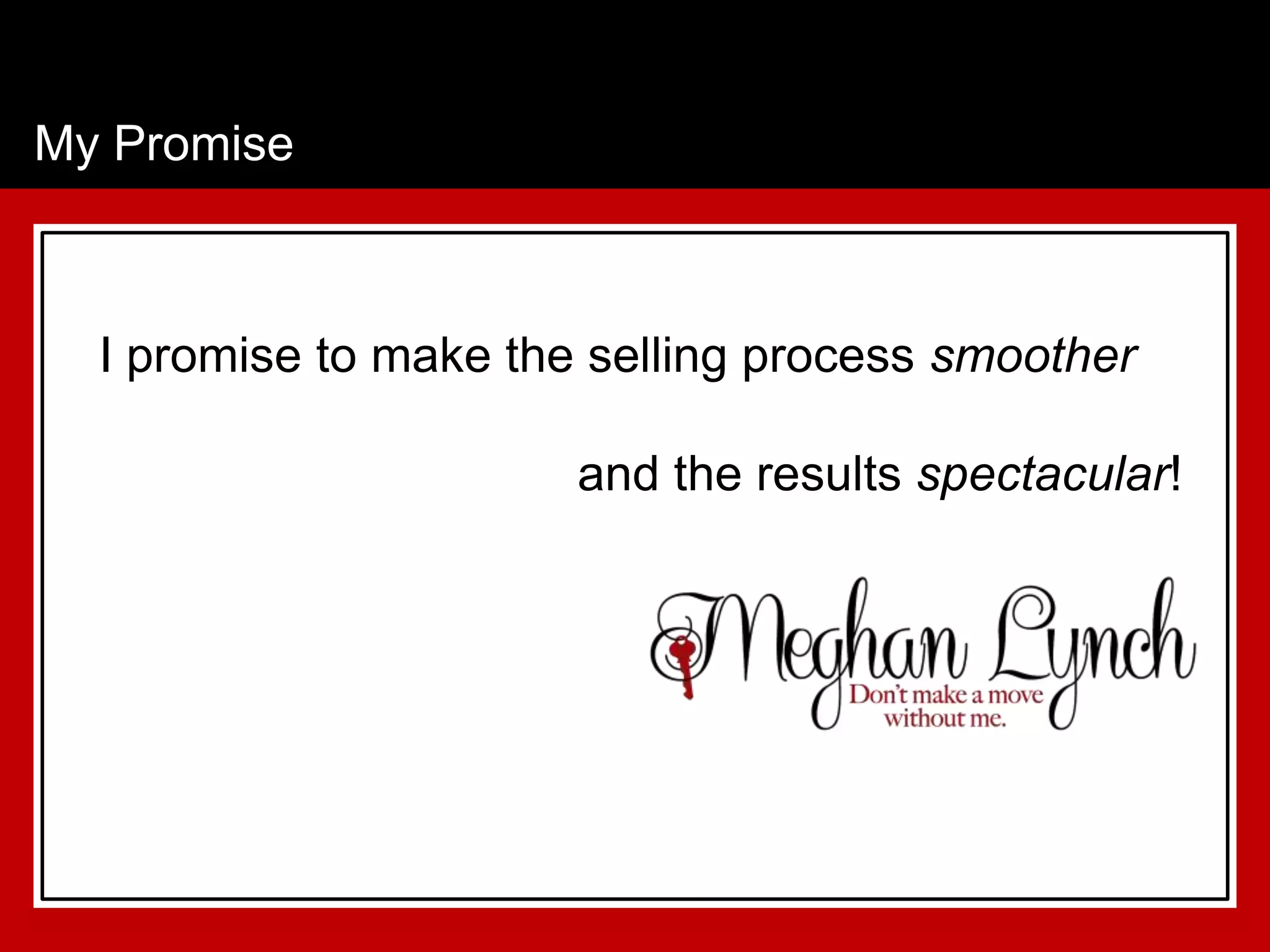 My Promise



  I promise to make the selling process smoother

                       and the results spectacular!
 