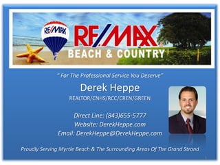 “ For The Professional Service You Deserve” Derek Heppe REALTOR/CNHS/RCC/CREN/GREEN Direct Line: (843)655-5777 Website: www.DerekHeppe.com Email: DerekHeppe@DerekHeppe.com 2310 Hwy 9 East, Suite 201 Longs SC 29568 Proudly Serving Myrtle Beach & The Surrounding Areas Of The Grand Strand 1 