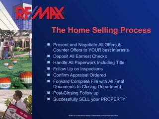 Present and Negotiate All Offers & Counter Offers to YOUR best interests  Deposit All Earnest Checks Handle All Paperwork Including Title Follow Up on Inspections  Confirm Appraisal Ordered Forward Complete File with All Final Documents to Closing Department Post-Closing Follow up Successfully SELL your PROPERTY!  The Home Selling Process 