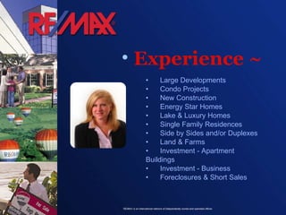 Experience ~ • Large Developments • Condo Projects • New Construction • Energy Star Homes • Lake & Luxury Homes • Single Family Residences • Side by Sides and/or Duplexes • Land & Farms • Investment - Apartment Buildings • Investment - Business • Foreclosures & Short Sales 