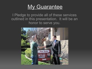My Guarantee I Pledge to provide all of these services outlined in this presentation.  It will be an honor to serve you. 