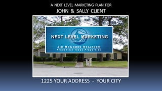 A NEXT LEVEL MARKETING PLAN FOR
     JOHN & SALLY CLIENT




      J I M M C C O M B S R E ALTO R ®
      Prudential Texas Properties




1225 YOUR ADDRESS - YOUR CITY
 