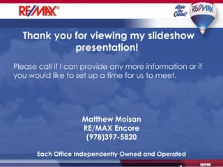 Matthew Moisan RE/MAX Encore (978)397-5820 Each Office Independently Owned and Operated Thank you for viewing my slideshow presentation!   Please call if I can provide any more information or if you would like to set up a time for us to meet. 
