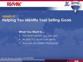 Helping You Identify Your Selling Goals Now Let’s See How I Can Help You DO JUST THAT! What You Want Is… The MOST MONEY you can get! As QUICKLY as you can get it! And with the FEWEST PROBLEMS!   Benefit #1   