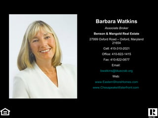 Barbara Watkins Associate Broker Benson & Mangold Real Estate 27999 Oxford Road – Oxford, Maryland 21654 Cell: 410-310-2021 Office: 410-822-1415 Fax: 410-822-0877 Email:  [email_address] Web:  www.EasternShoreHomes.com www.ChesapeakeWaterfront.com 