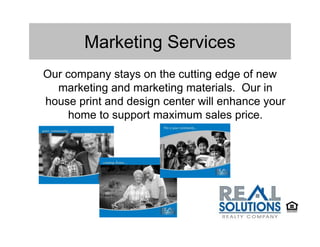 Marketing Services
Our company stays on the cutting edge of new
  marketing and marketing materials. Our in
house print and design center will enhance your
     home to support maximum sales price.
 