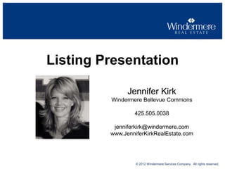 Listing Presentation
Jennifer Kirk
Windermere Bellevue Commons

425.505.0038
jenniferkirk@windermere.com
www.JenniferKirkRealEstate.com

© 2012 Windermere Services Company. All rights reserved.

 