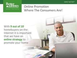 EXPECT BETTERSM
EXPECT BETTERSM
Online Promotion
Where The Consumers Are!
With 9 out of 10
homebuyers on the
Internet it is important
that we have an
online strategy to
promote your home
 