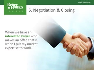 EXPECT BETTERSM
EXPECT BETTERSM
5. Negotiation & Closing
When we have an
interested buyer who
makes an offer, that is
when I put my market
expertise to work.
 