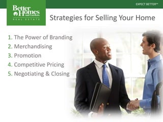 EXPECT BETTERSM
EXPECT BETTERSM
Strategies for Selling Your Home
1. The Power of Branding
2. Merchandising
3. Promotion
4. Competitive Pricing
5. Negotiating & Closing
 