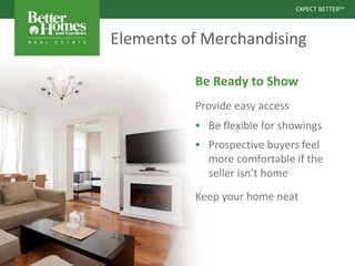 EXPECT BETTERSM
EXPECT BETTERSM
Elements of Merchandising
Be Ready to Show
Provide easy access
 Be flexible for showings
 Prospective buyers feel
more comfortable if the
seller isn’t home
Keep your home neat
 