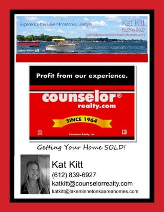 Getting Your Home SOLD!
Kat Kitt
(612) 839-6927
katkitt@counselorrealty.com
katkitt@lakeminnetonkaareahomes.com
 