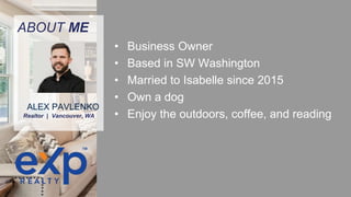 ABOUT ME
• Business Owner
• Based in SW Washington
• Married to Isabelle since 2015
• Own a dog
• Enjoy the outdoors, coffee, and reading
Realtor | Vancouver, WA
ALEX PAVLENKO
 