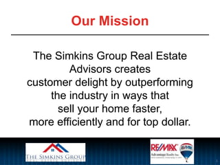 Our Mission
The Simkins Group Real Estate
Advisors creates
customer delight by outperforming
the industry in ways that
sell your home faster,
more efficiently and for top dollar.
1
 