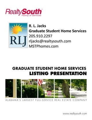 R. L. Jacks
      Graduate Student Home Services
      205.910.2297
      rljacks@realtysouth.com
      MSTPhomes.com




GRADUATE STUDENT HOME SERVICES
 