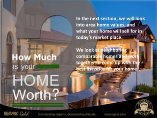 In the next section, we will look
into area home values, and
what your home will sell for in
today’s market place.
We look at neighboring
comparable homes and work
together to come up with the
best list price for your home.
 