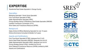 Residential Real Estate Specialist in Orange County
EXPERTISE
Marketing Specialist / Smart Home Specialist
First Time Buyer Specialist (FTBS)
Seller Representative Specialist (SRS)
Pricing Strategy Advisor (PSA)Senior Real Estate Specialist (SRES®)
Certified Transaction Coordinator (CTC)
Short Sales and Foreclosure Resource (SFR®)
Specialties:
Sales (Online & Offline) Marketing Specialist for over 10 years
Online eCommerce Consultant & Builder for 5 years
Background:
First Time Buyer Specialist (FTBS) -designee from C.A.R.
Senior Real Estate Specialist (SRES®) -designee from N.A.R.
Seller Representative Specialist (SRS) -designee from N.A.R.
Pricing Strategy Advisor (PSA) -certified from N.A.R.
Short Salesand Foreclosure Resource (SFR®) certified by NAR
Awards and Certifications:
Awards and Certifications:
 