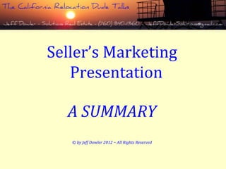 Seller’s Marketing
Presentation
A SUMMARY
© by Jeff Dowler 2012 ~ All Rights Reserved
 