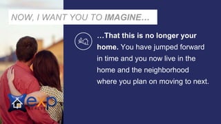 …That this is no longer your
home. You have jumped forward
in time and you now live in the
home and the neighborhood
where you plan on moving to next.
NOW, I WANT YOU TO IMAGINE…
 